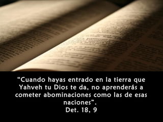 “Cuando hayas entrado en la tierra que
  Yahveh tu Dios te da, no aprenderás a
cometer abominaciones como las de esas
               naciones”.
               Det. 18, 9
 