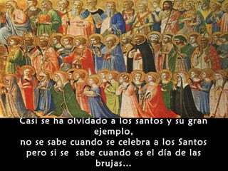 Casi se ha olvidado a los santos y su gran
                 ejemplo,
no se sabe cuando se celebra a los Santos
 pero si se sabe cuando es el día de las
                 brujas…
 
