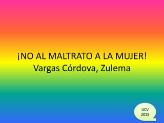 UCV
2015
¡NO AL MALTRATO A LA MUJER!
Vargas Córdova, Zulema
 