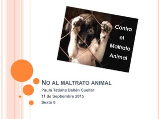 NO AL MALTRATO ANIMAL
Paula Tatiana Ballén Cuellar
11 de Septiembre 2015
Sexto 6
 