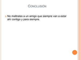 CONCLUSIÓN
 No maltrates a un amigo que siempre van a estar
ahí contigo y para siempre.
 