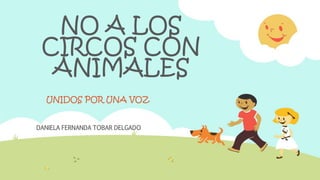 NO A LOS
CIRCOS CON
ANIMALES
UNIDOS POR UNA VOZ
DANIELA FERNANDA TOBAR DELGADO
 