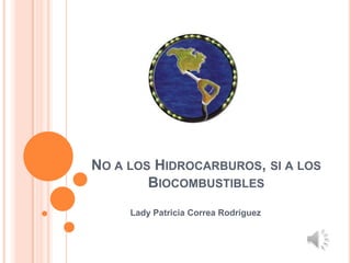 NO A LOS HIDROCARBUROS, SI A LOS
        BIOCOMBUSTIBLES
     Lady Patricia Correa Rodríguez
 