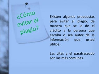 Existen algunas propuestas
para evitar el plagio, de
manera que se le de el
crédito a la persona que
escriba o sea autor de la
información que usted
utilice.
Las citas y el parafraseado
son las más comunes.
 