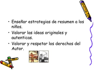 Enseñar estrategias de resumen a los niños.Valorar las ideas originales y autenticas.Valorar y respetar los derechos del Autor.