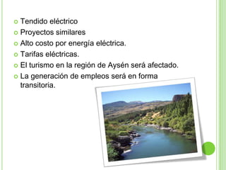  Tendido eléctrico
 Proyectos similares

 Alto costo por energía eléctrica.

 Tarifas eléctricas.

 El turismo en la región de Aysén será afectado.

 La generación de empleos será en forma
  transitoria.
 