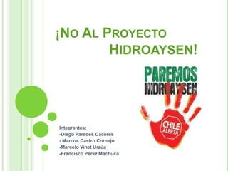 ¡NO AL PROYECTO
        HIDROAYSEN!




Integrantes:
-Diego Paredes Cáceres
- Marcos Castro Cornejo
-Marcelo Vinet Urzúa
-Francisco Pérez Machuca
 