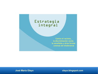 José María Olayo olayo.blogspot.com
Contra el racismo,
la discriminación racial,
la xenofobia y otras formas
conexas de intolerancia
Estrategia
integral
 
