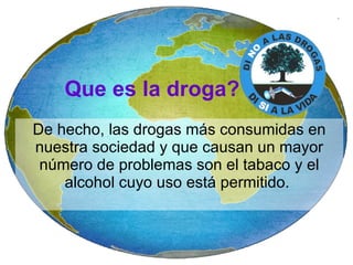 De hecho, las drogas más consumidas en nuestra sociedad y que causan un mayor número de problemas son el tabaco y el alcohol cuyo uso está permitido.  Que es la droga? 