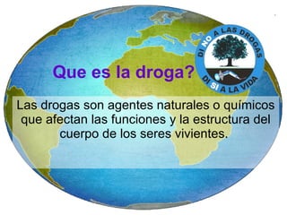 Las drogas son agentes naturales o químicos que afectan las funciones y la estructura del cuerpo de los seres vivientes.  Que es la droga? 