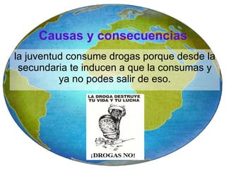 Causas y consecuencias la juventud consume drogas porque desde la secundaria te inducen a que la consumas y ya no podes salir de eso. 