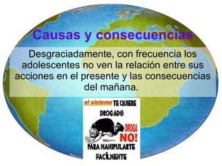 Desgraciadamente, con frecuencia los adolescentes no ven la relación entre sus acciones en el presente y las consecuencias del mañana.  Causas y consecuencias 