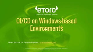 CI/CD on Windows-based
Environments
Your Social Investment Network
eToro©2015 Presentation materials are confidential and should not be copied, distributed or
passed on, directly or indirectly, to any other person.
Noam Shochat, Sr. DevOps Engineer | noamsh@etoro.com
 