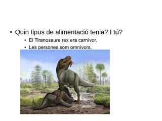 ● Quin tipus de alimentació tenia? I tú?
● El Tiranosaure rex era carnívor.
● Les persones som omnívors.
 
