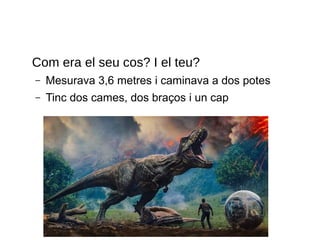 Com era el seu cos? I el teu?
– Mesurava 3,6 metres i caminava a dos potes
– Tinc dos cames, dos braços i un cap
 