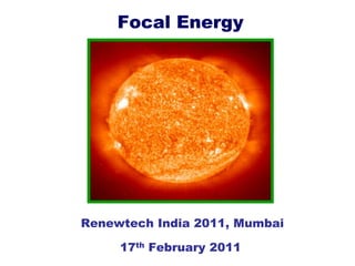 Focal Energy




Renewtech India 2011, Mumbai

     17th February 2011
 