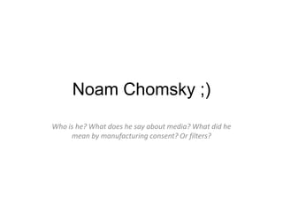 Noam Chomsky ;)
Who is he? What does he say about media? What did he
     mean by manufacturing consent? Or filters?
 