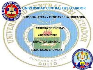 UNIVERSIDAD CENTRAL DEL ECUADOR

FILOSOFIA,LETRAS Y CIENCIAS DE LA EDUCACION


         CARRERA DE IDIOMAS

          4TO SEMESTRE

       DIDÁCTICA GENERAL

     TEMA: NOAN CHOMSKY
 