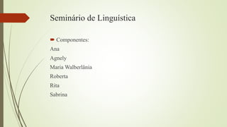 Seminário de Linguística
 Componentes:
Ana
Agnely
Maria Walberlânia
Roberta
Rita
Sabrina
 