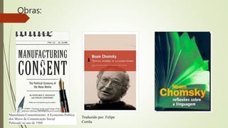 Obras:
Manufatura Consentimento: A Economia Política
dos Meios de Comunicação Social
Pubicado no ano de 1988
Traduzido por: Felipe
Corrêa
 