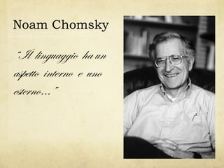 Noam Chomsky

“Il linguaggio ha un
aspetto interno e uno
esterno…”

 