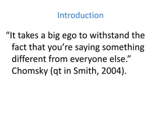 Introduction
“It takes a big ego to withstand the
fact that you’re saying something
different from everyone else.”
Chomsky (qt in Smith, 2004).
 