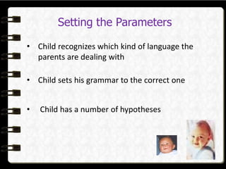 Setting the Parameters
• Child recognizes which kind of language the
parents are dealing with
• Child sets his grammar to the correct one
• Child has a number of hypotheses
 