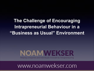 The Challenge of Encouraging
Intrapreneurial Behaviour in a
“Business as Usual” Environment

 