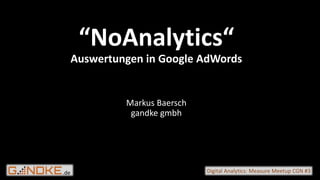 .de Digital Analytics: Measure Meetup CGN #3
“NoAnalytics“
Auswertungen in Google AdWords
Markus Baersch
gandke gmbh
 