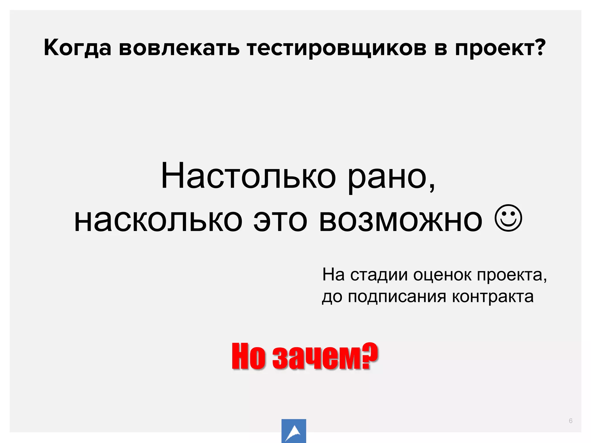 6
Когда вовлекать тестировщиков в проект?
Настолько рано,
насколько это возможно 
На стадии оценок проекта,
до подписания контракта
Но зачем?
 