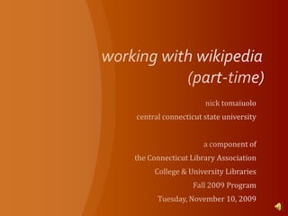 working with wikipedia 				(part-time) nick tomaiuolo central connecticut state university a component of  the Connecticut Library Association  College & University Libraries  Fall 2009 Program  Tuesday, November 10, 2009 