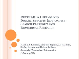 REVEALD: A USER-DRIVEN
DOMAIN-SPECIFIC INTERACTIVE
SEARCH PLATFORM FOR
BIOMEDICAL RESEARCH
Maulik R. Kamdar, Dimitris Zeginis, Ali Hasnain,
Stefan Decker and Helena F. Deus
Journal of Biomedical Informatics
February 2014
 