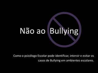 Não ao Bullying
Como o psicólogo Escolar pode identificar, intervir e evitar os
casos de Bullying em ambientes escolares.
 