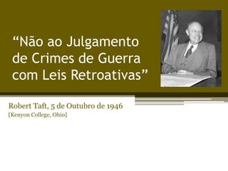 “Não ao Julgamento
de Crimes de Guerra
com Leis Retroativas”
Robert Taft, 5 de Outubro de 1946
[Kenyon College, Ohio]

 