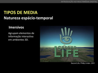 TIPOS DE MEDIA
Natureza espácio-temporal
Imersivos
INTRODUÇÃO AO MULTIMÉDIA DIGITAL
Agrupam elementos de
informação interactiva
em ambientes 3D.
Second Life, Phillip Linden, 2001
 