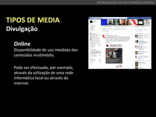 TIPOS DE MEDIA
Divulgação
Online
Disponibilidade de uso imediato dos
conteúdos multimédia.
Pode ser efectuada, por exemplo,
através da utilização de uma rede
informática local ou através da
internet.
INTRODUÇÃO AO MULTIMÉDIA DIGITAL
 