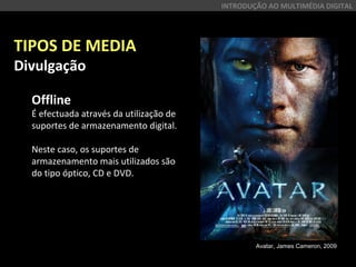 TIPOS DE MEDIA
Divulgação
Offline
É efectuada através da utilização de
suportes de armazenamento digital.
Neste caso, os suportes de
armazenamento mais utilizados são
do tipo óptico, CD e DVD.
INTRODUÇÃO AO MULTIMÉDIA DIGITAL
Avatar, James Cameron, 2009
 
