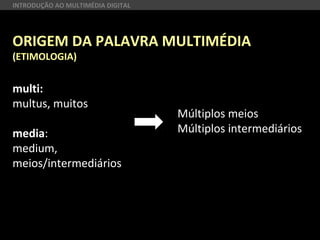 ORIGEM DA PALAVRA MULTIMÉDIA
(ETIMOLOGIA)
multi:
multus, muitos
media:
medium,
meios/intermediários
Múltiplos meios
Múltiplos intermediários
INTRODUÇÃO AO MULTIMÉDIA DIGITAL
 