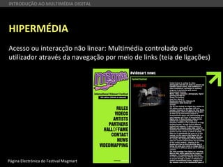 HIPERMÉDIA
Acesso ou interacção não linear: Multimédia controlado pelo
utilizador através da navegação por meio de links (teia de ligações)
Página Electrónica do Festival Magmart
INTRODUÇÃO AO MULTIMÉDIA DIGITAL
 