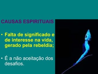 CAUSAS ESPIRITUAIS
• Falta de significado e
de interesse na vida,
gerado pela rebeldia;
• É a não aceitação dos
desafios.
 