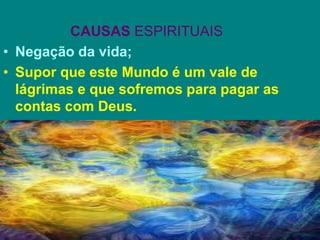 CAUSAS ESPIRITUAIS
• Negação da vida;
• Supor que este Mundo é um vale de
lágrimas e que sofremos para pagar as
contas com Deus.
 