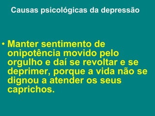Causas psicológicas da depressão
• Manter sentimento de
onipotência movido pelo
orgulho e daí se revoltar e se
deprimer, porque a vida não se
dignou a atender os seus
caprichos.
 