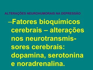ALTERAÇÕES NEUROHUMORAIS NA DEPRESSÃO
–Fatores bioquímicos
cerebrais – alterações
nos neurotransmis-
sores cerebrais:
dopamina, serotonina
e noradrenalina.
 