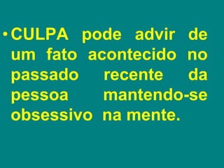 •CULPA pode advir de
um fato acontecido no
passado recente da
pessoa mantendo-se
obsessivo na mente.
 
