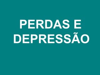 PERDAS E
DEPRESSÃO
 