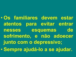 • Os familiares devem estar
atentos para evitar entrar
nesses esquemas de
sofrimento, e não adoecer
junto com o depressivo;
• Sempre ajudá-lo a se ajudar.
 
