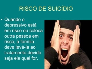 • Quando o
depressivo está
em risco ou coloca
outra pessoa em
risco, a família
deve levá-la ao
tratamento devido
seja ele qual for.
RISCO DE SUICÍDIO
 