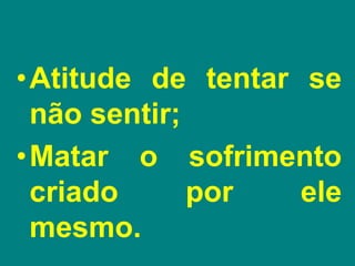 •Atitude de tentar se
não sentir;
•Matar o sofrimento
criado por ele
mesmo.
 