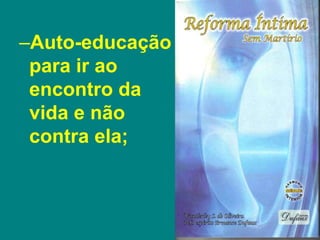 –Auto-educação
para ir ao
encontro da
vida e não
contra ela;
 
