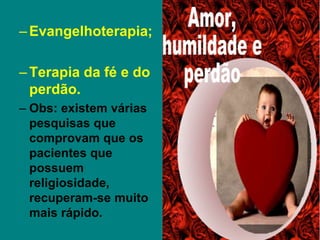 –Evangelhoterapia;
–Terapia da fé e do
perdão.
– Obs: existem várias
pesquisas que
comprovam que os
pacientes que
possuem
religiosidade,
recuperam-se muito
mais rápido.
 